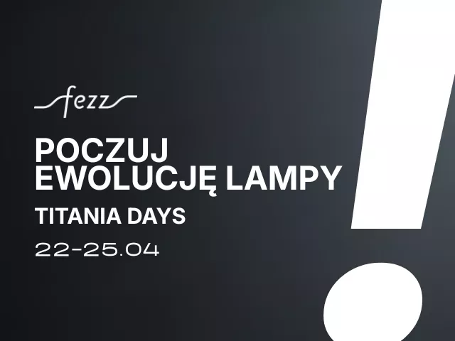 Poczuj ewolucję lampy! Fezz Titania MK2 Days 22-25 kwietnia!